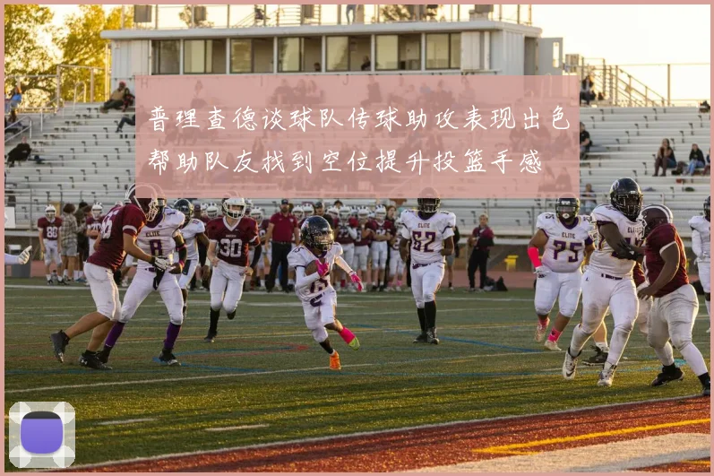 普理查德谈球队传球助攻表现出色帮助队友找到空位提升投篮手感