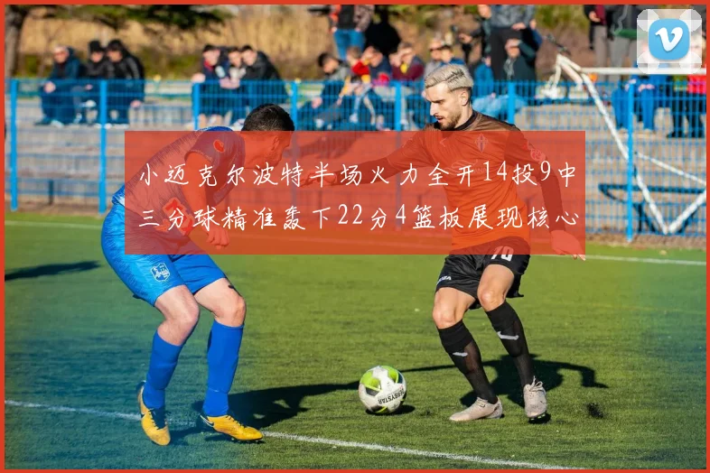 小迈克尔波特半场火力全开14投9中三分球精准轰下22分4篮板展现核心实力