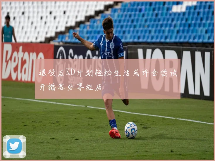 退役后KD计划轻松生活或许会尝试开播客分享经历