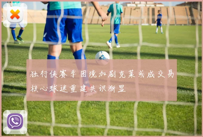独行侠赛季困境加剧克莱或成交易核心球迷重建共识渐显