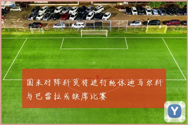 国米对阵科莫将进行轮休迪马尔科与巴雷拉或缺席比赛
