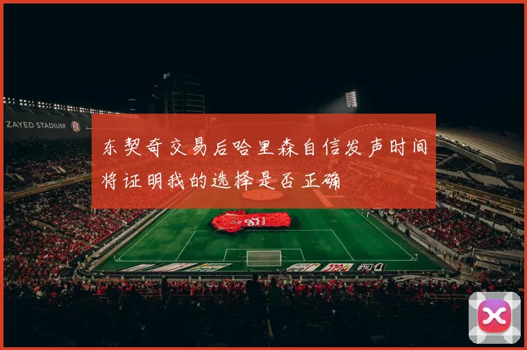 东契奇交易后哈里森自信发声时间将证明我的选择是否正确
