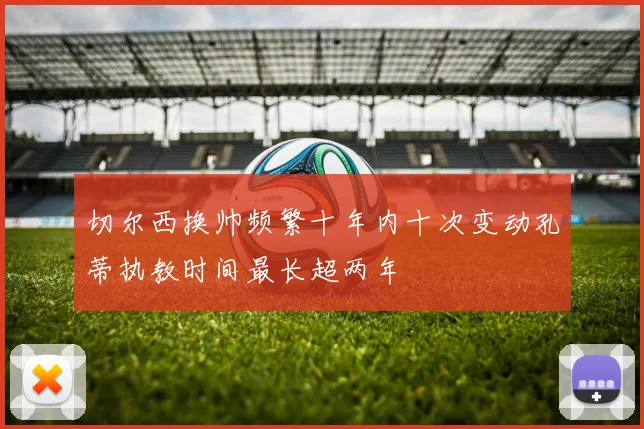 切尔西换帅频繁十年内十次变动孔蒂执教时间最长超两年