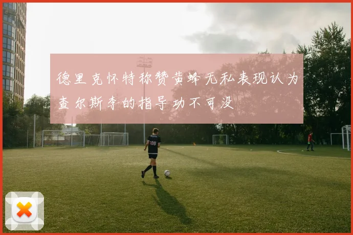 德里克怀特称赞黄蜂无私表现认为查尔斯李的指导功不可没