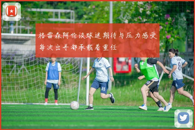 格雷森阿伦谈球迷期待与压力感受每次出手都承载着重任