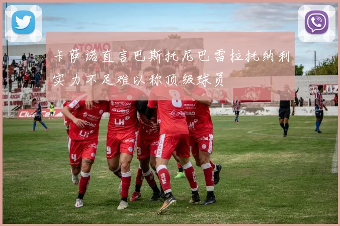 卡萨诺直言巴斯托尼巴雷拉托纳利实力不足难以称顶级球员