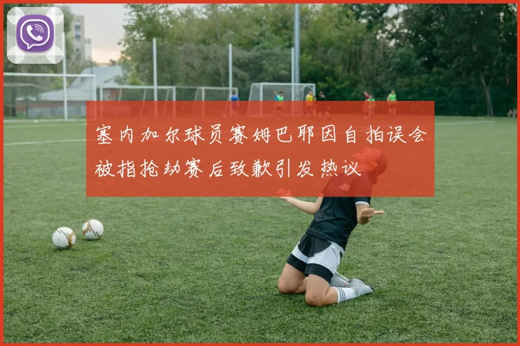 塞内加尔球员赛姆巴耶因自拍误会被指抢劫赛后致歉引发热议