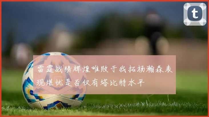 雷霆战绩辉煌唯败于我拓杨瀚森表现堪忧是否仅有塔比特水平