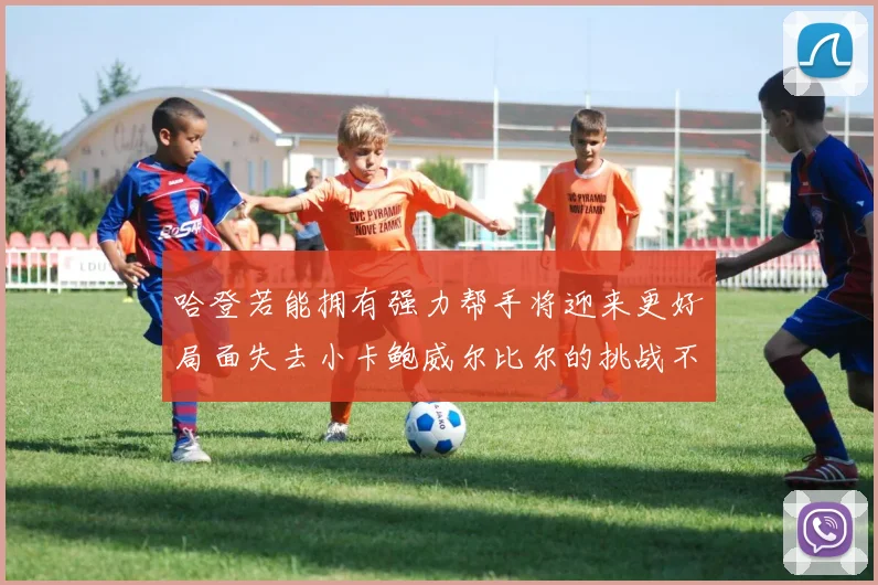 哈登若能拥有强力帮手将迎来更好局面失去小卡鲍威尔比尔的挑战不容小觑