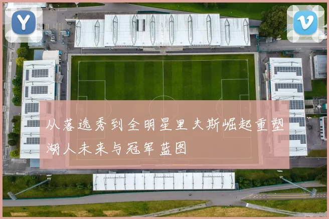 从落选秀到全明星里夫斯崛起重塑湖人未来与冠军蓝图
