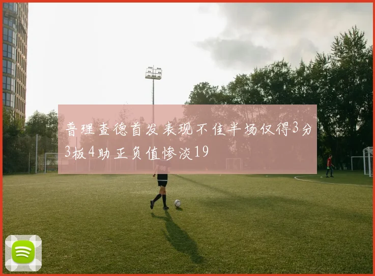 普理查德首发表现不佳半场仅得3分3板4助正负值惨淡19