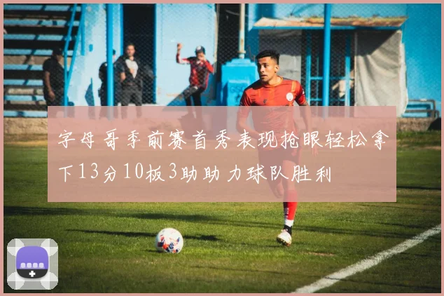 字母哥季前赛首秀表现抢眼轻松拿下13分10板3助助力球队胜利