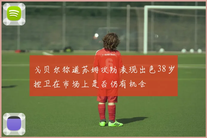 戈贝尔称道苏姆攻防表现出色38岁控卫在市场上是否仍有机会