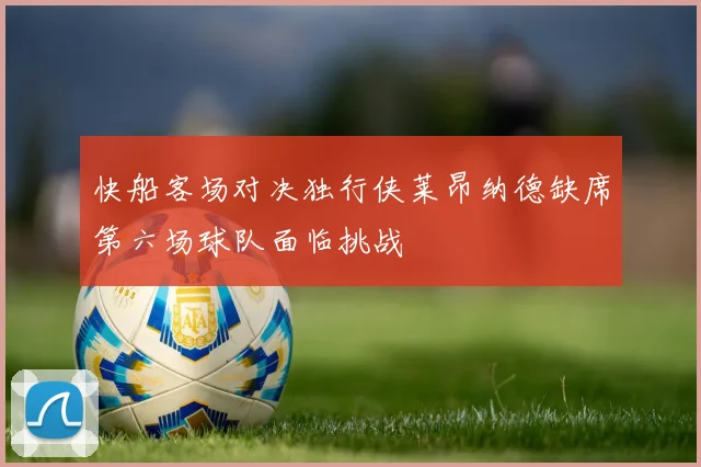 快船客场对决独行侠莱昂纳德缺席第六场球队面临挑战