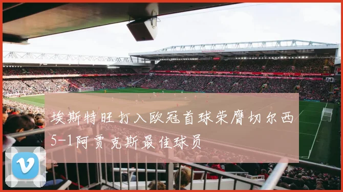 埃斯特旺打入欧冠首球荣膺切尔西5-1阿贾克斯最佳球员