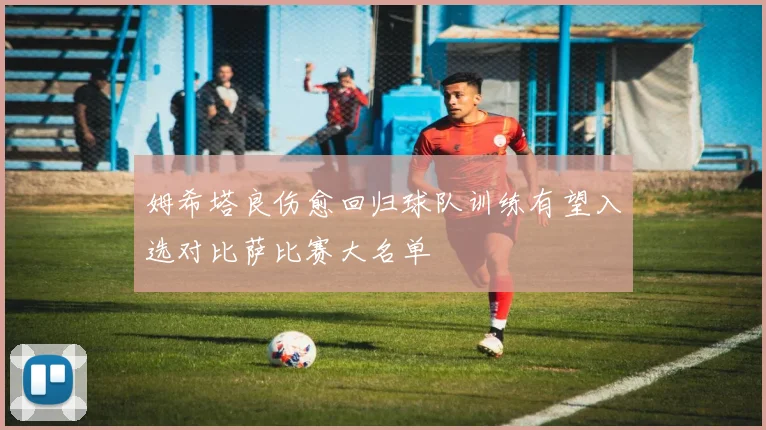 姆希塔良伤愈回归球队训练有望入选对比萨比赛大名单